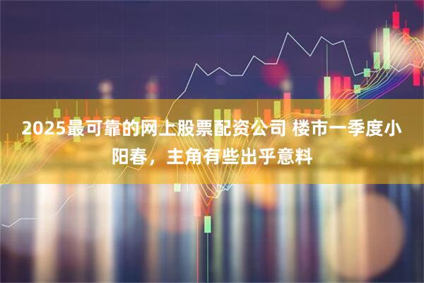 2025最可靠的网上股票配资公司 楼市一季度小阳春，主角有些出乎意料
