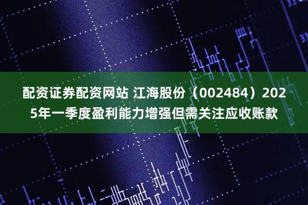 配资证券配资网站 江海股份（002484）2025年一季度盈利能力增强但需关注应收账款