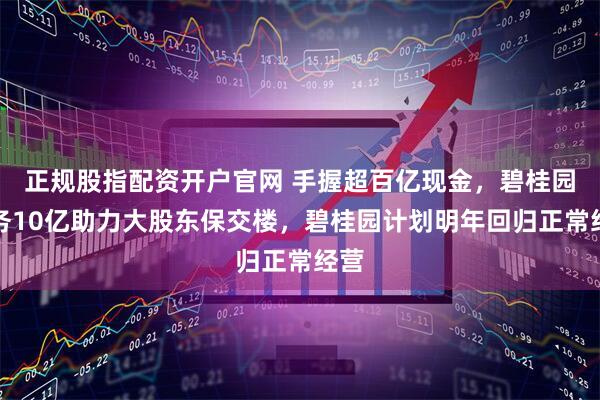 正规股指配资开户官网 手握超百亿现金，碧桂园服务10亿助力大股东保交楼，碧桂园计划明年回归正常经营