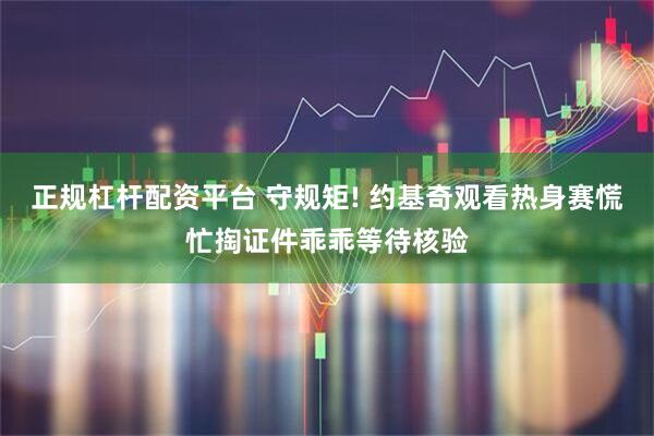 正规杠杆配资平台 守规矩! 约基奇观看热身赛慌忙掏证件乖乖等待核验