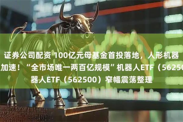 证券公司配资 100亿元母基金首投落地，人形机器人产业链迎来超级加速！“全市场唯一两百亿规模”机器人ETF（562500）窄幅震荡整理